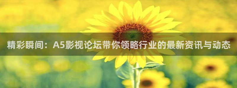 金桔影視app下載：精彩瞬間：A5影視論壇帶你領(lǐng)略行業(yè)的最新資訊與動(dòng)態(tài)